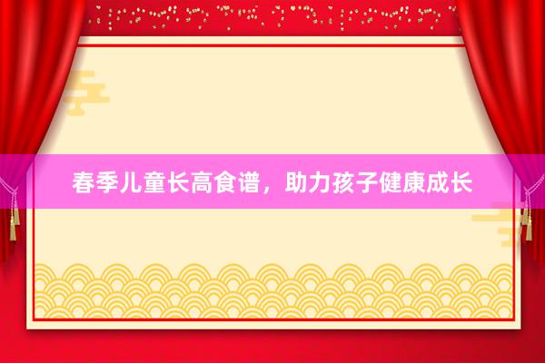 春季儿童长高食谱，助力孩子健康成长
