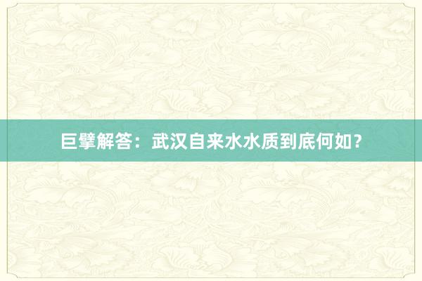 巨擘解答：武汉自来水水质到底何如？