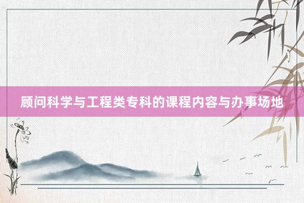 顾问科学与工程类专科的课程内容与办事场地