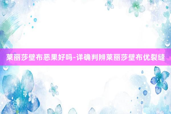莱丽莎壁布恶果好吗-详确判辨莱丽莎壁布优裂缝