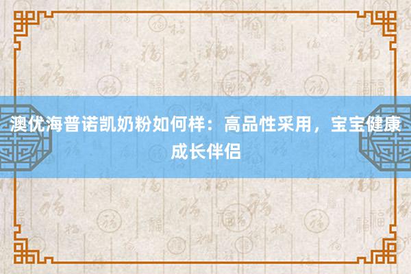 澳优海普诺凯奶粉如何样：高品性采用，宝宝健康成长伴侣