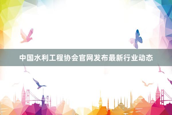中国水利工程协会官网发布最新行业动态