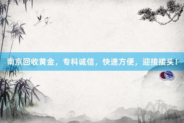 南京回收黄金，专科诚信，快速方便，迎接接头！