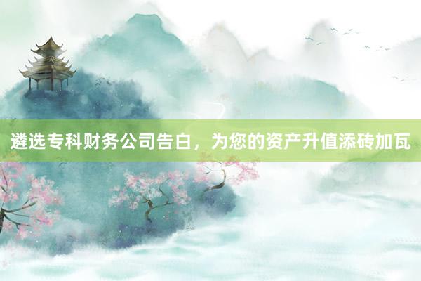 遴选专科财务公司告白，为您的资产升值添砖加瓦