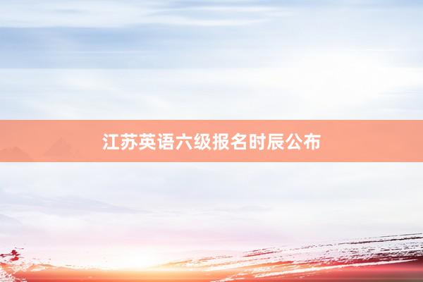 江苏英语六级报名时辰公布
