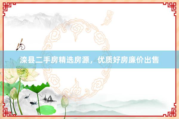 滦县二手房精选房源，优质好房廉价出售