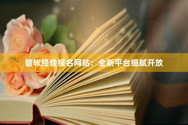 管帐经验报名网站：全新平台细腻开放