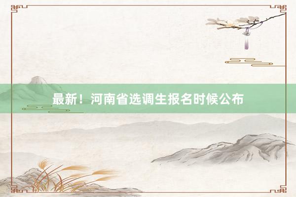 最新！河南省选调生报名时候公布