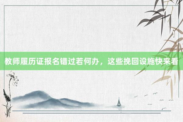 教师履历证报名错过若何办，这些挽回设施快来看