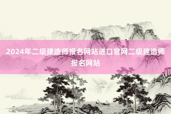 2024年二级建造师报名网站进口官网二级建造师报名网站
