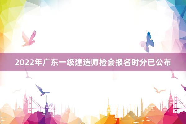 2022年广东一级建造师检会报名时分已公布