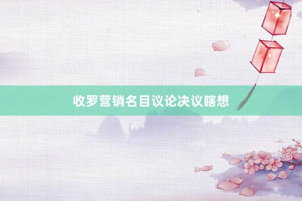 收罗营销名目议论决议瞎想