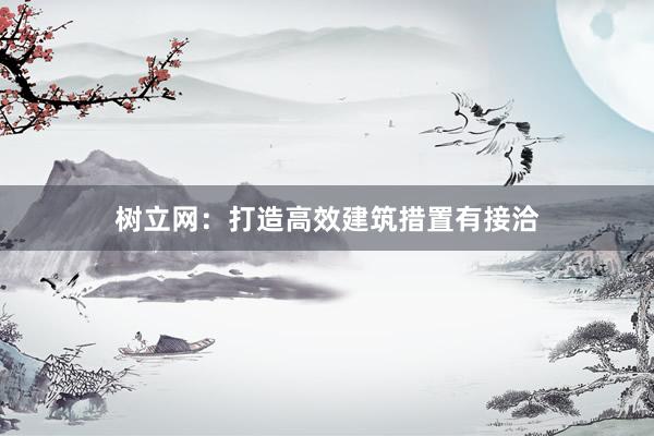 树立网：打造高效建筑措置有接洽