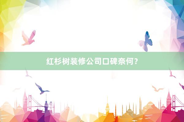 红杉树装修公司口碑奈何？