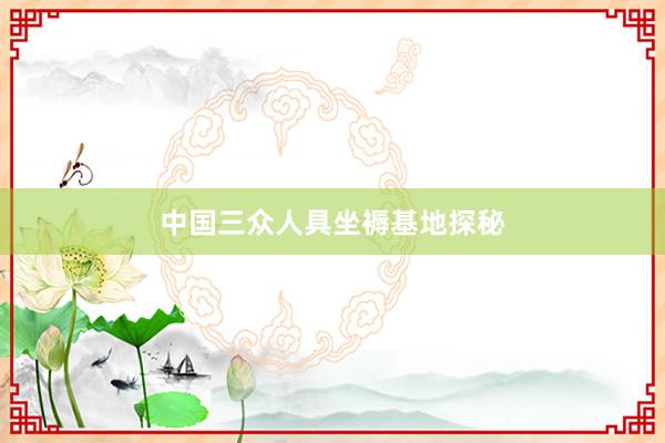 中国三众人具坐褥基地探秘