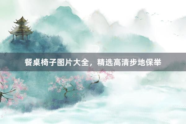 餐桌椅子图片大全，精选高清步地保举