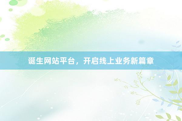 诞生网站平台，开启线上业务新篇章