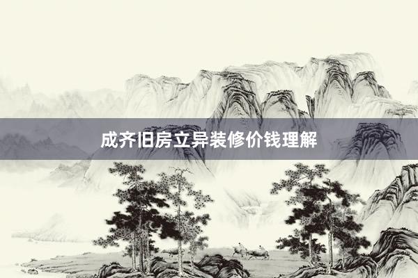 成齐旧房立异装修价钱理解