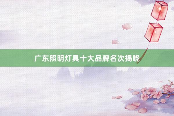 广东照明灯具十大品牌名次揭晓