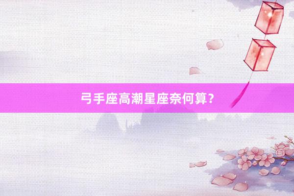 弓手座高潮星座奈何算？