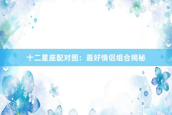 十二星座配对图：最好情侣组合揭秘