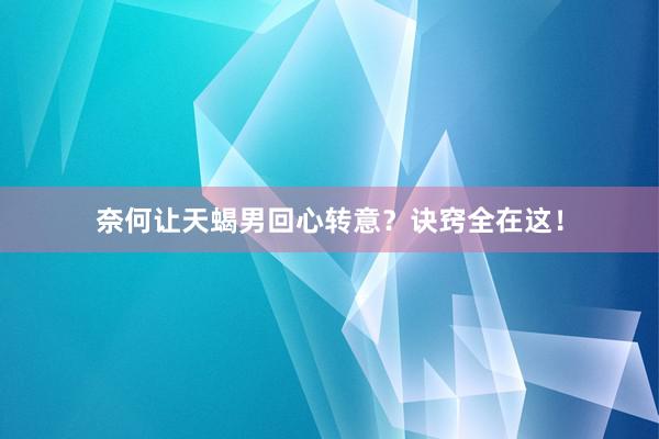 奈何让天蝎男回心转意？诀窍全在这！