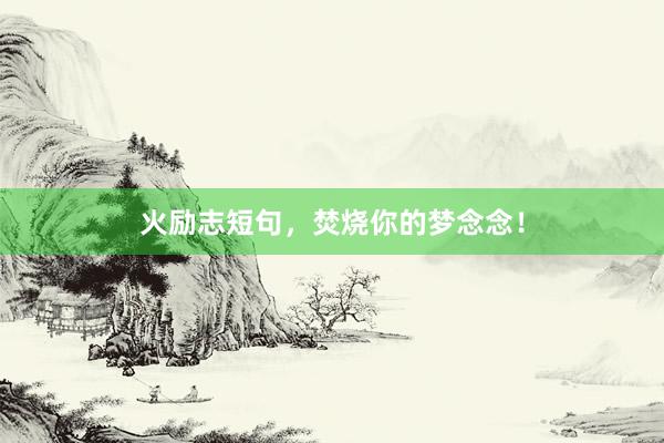 火励志短句，焚烧你的梦念念！