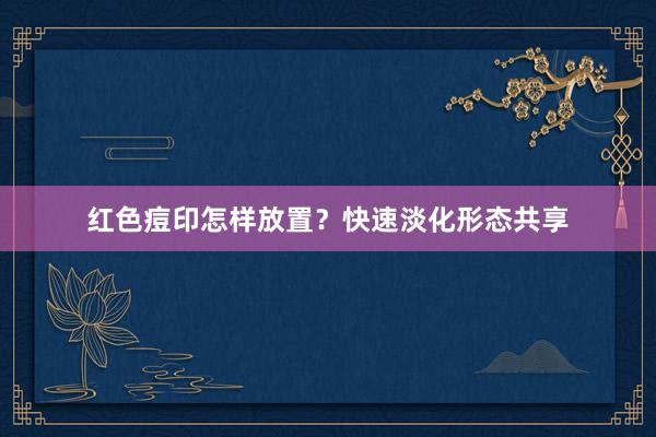 红色痘印怎样放置？快速淡化形态共享