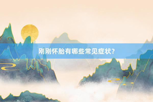 刚刚怀胎有哪些常见症状？