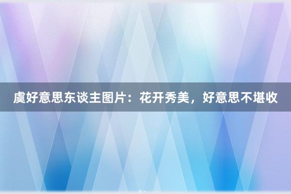 虞好意思东谈主图片：花开秀美，好意思不堪收