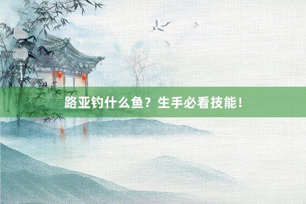 路亚钓什么鱼？生手必看技能！